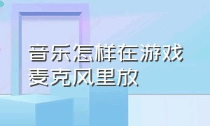 音乐怎样在游戏麦克风里放