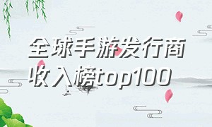 全球手游发行商收入榜top100