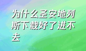 为什么圣安地列斯下载好了进不去（圣安地列斯怎么下载不闪退）