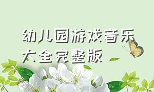 幼儿园游戏音乐大全完整版