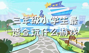 三年级小学生最适合玩什么游戏