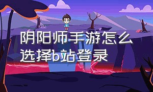 阴阳师手游怎么选择b站登录