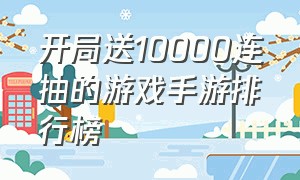 开局送10000连抽的游戏手游排行榜