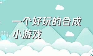 一个好玩的合成小游戏（微信好玩的合成小游戏）