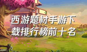 西游题材手游下载排行榜前十名