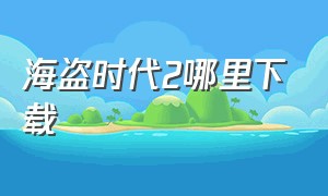 海盗时代2哪里下载（帝国时代2正版哪里下载）