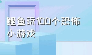 鲤鱼玩100个恐怖小游戏