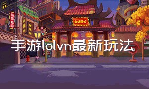 手游lolvn最新玩法（lol手游vn怎么弱了这么多）