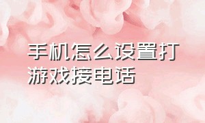 手机怎么设置打游戏接电话（一边打游戏一边接电话怎么设置）