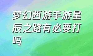 梦幻西游手游星辰之路有必要打吗