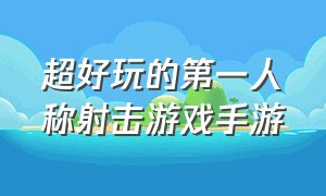 超好玩的第一人称射击游戏手游（画质超好的第一人称手游射击游戏）