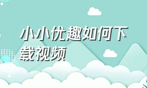 小小优趣如何下载视频