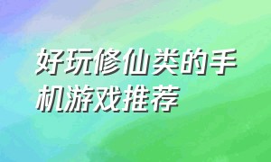 好玩修仙类的手机游戏推荐（好玩修仙类的手机游戏推荐知乎）