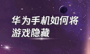 华为手机如何将游戏隐藏