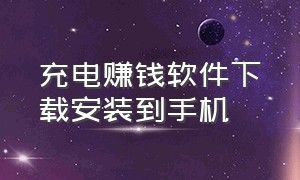 充电赚钱软件下载安装到手机（充电赚钱靠谱的软件排行榜）