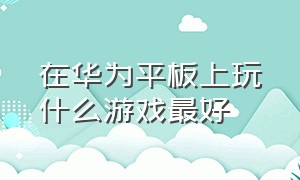 在华为平板上玩什么游戏最好