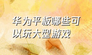 华为平板哪些可以玩大型游戏（华为平板最适合玩的休闲游戏）