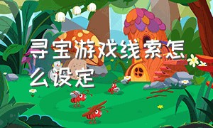 寻宝游戏线索怎么设定（寻宝游戏纸条线索怎么设定）