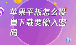 苹果平板怎么设置下载要输入密码