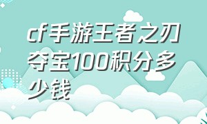 cf手游王者之刃夺宝100积分多少钱