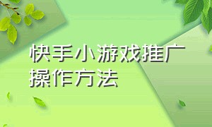 快手小游戏推广操作方法