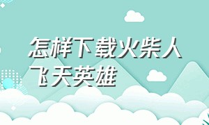 怎样下载火柴人飞天英雄