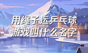 用绳子运乒乓球游戏叫什么名字