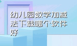 幼儿园数学加减法下载哪个软件好（幼儿园儿童学加减法好的免费app）