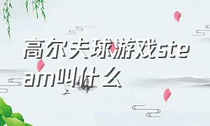 高尔夫球游戏steam叫什么