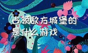 占领敌方城堡的是什么游戏