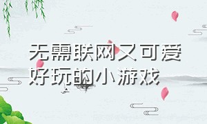 无需联网又可爱好玩的小游戏