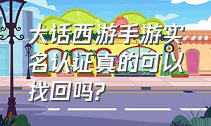 大话西游手游实名认证真的可以找回吗?