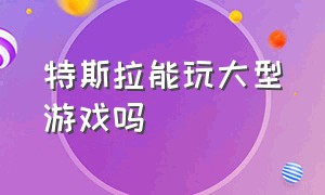 特斯拉能玩大型游戏吗（特斯拉还能玩什么游戏）