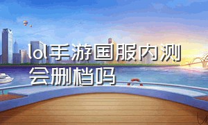 lol手游国服内测会删档吗