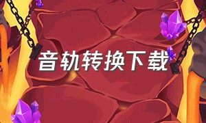 音轨转换下载（下载音轨的网站有哪些）