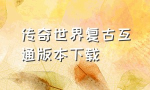 传奇世界复古互通版本下载（传奇世界复古版手游官网入口下载）