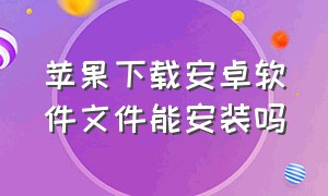 苹果下载安卓软件文件能安装吗（苹果手机怎么下载安卓软件文件包）