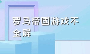 罗马帝国游戏不全屏