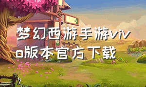 梦幻西游手游vivo版本官方下载（vivo怎么下载梦幻西游手游双平台）