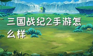 三国战纪2手游怎么样