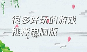 很多好玩的游戏推荐电脑版（很多好玩的游戏推荐电脑版）