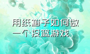 用纸箱子如何做一个投篮游戏（如何用纸板制作迷你篮球游戏）