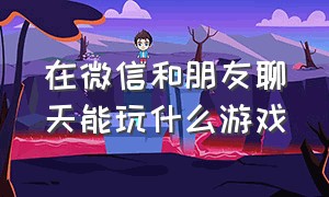 在微信和朋友聊天能玩什么游戏