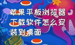 苹果平板浏览器下载软件怎么安装到桌面（苹果平板浏览器怎么设置电脑版）