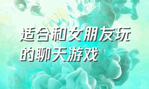 适合和女朋友玩的聊天游戏（适合和女朋友玩的聊天游戏软件）