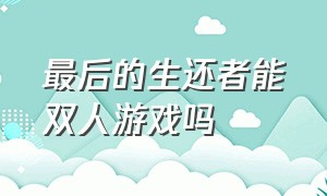 最后的生还者能双人游戏吗（最后的生还者游戏1）