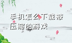 手机怎么下载被压缩的游戏（手机下载游戏压缩包怎么打开）