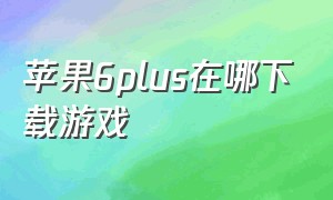 苹果6plus在哪下载游戏