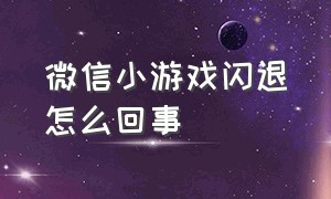 微信小游戏闪退怎么回事