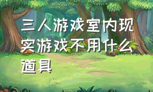 三人游戏室内现实游戏不用什么道具（室内三人游戏不需要道具）